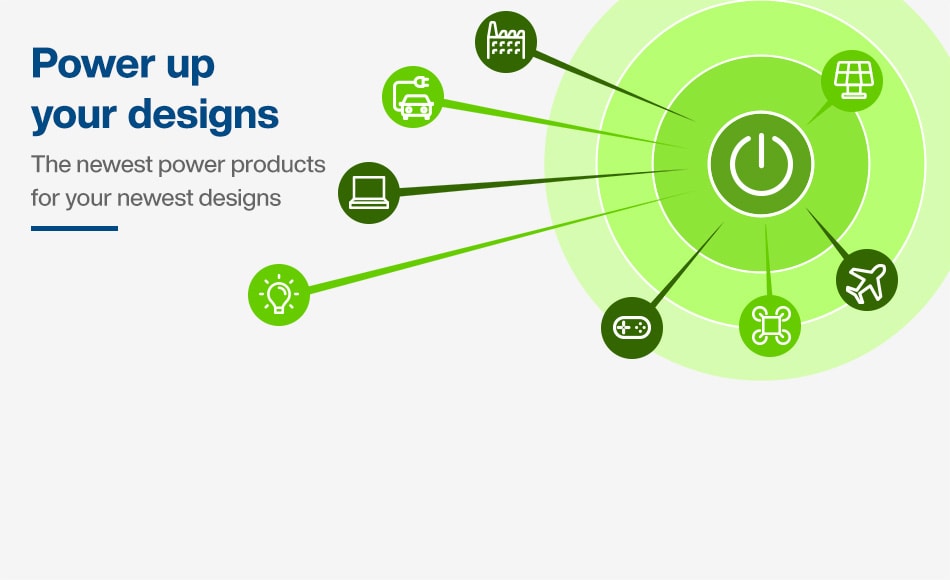 Power up your designs. The newest power products for your newest designs.
